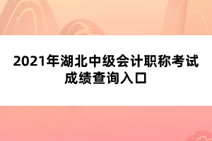 2021年湖北中級會計職稱考試成績查詢?nèi)肟? width=