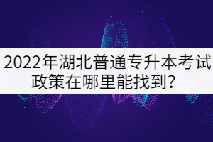 2022年湖北普通專升本考試政策在哪里能找到？