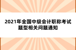 2021年全國中級會計職稱考試題型相關問題通知