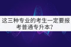 這三種專業(yè)的考生一定要報考普通專升本？