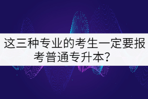 這三種專業(yè)的考生一定要報考普通專升本？
