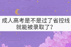 成人高考是不是過了省控線就能被錄取了？