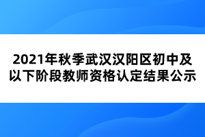 2021年秋季武漢漢陽(yáng)區(qū)初中及以下階段教師資格認(rèn)定結(jié)果公示