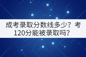 成考錄取分?jǐn)?shù)線多少？考120分能被錄取嗎？