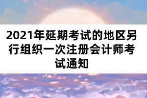 2021年延期考試的地區(qū)另行組織一次注冊(cè)會(huì)計(jì)師考試通知