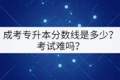 成考專升本分數(shù)線是多少？考試難嗎？