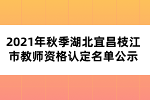 2021年秋季湖北宜昌枝江市教師資格認(rèn)定名單公示