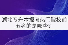 湖北專升本報考熱門院校前五名的是哪些？
