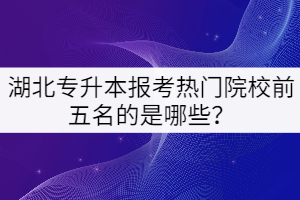 湖北專升本報考熱門院校前五名的是哪些？