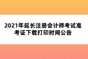 2021年延長注冊會計師考試準(zhǔn)考證下載打印時間公告