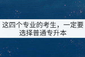 這四個專業(yè)的考生，一定要選擇普通專升本