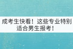 成考生快看！這些專業(yè)特別適合男生報(bào)考！