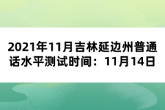 2021年11月吉林延邊州普通話水平測試時間：11月14日