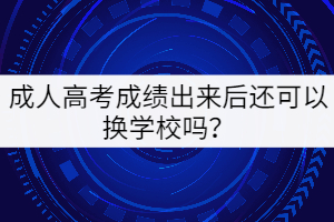 成人高考成績出來后還可以換學(xué)校嗎？