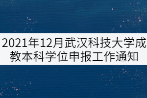 2021年12月武漢科技大學(xué)成教本科學(xué)位申報(bào)工作通知