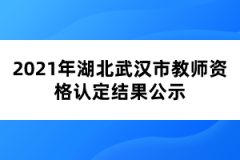 2021年湖北武漢市教師資格認(rèn)定結(jié)果公示