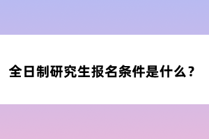 全日制研究生報名條件是什么？