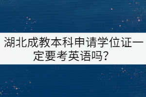 湖北成教本科申請(qǐng)學(xué)位證一定要考英語(yǔ)嗎？