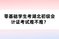 零基礎(chǔ)學(xué)生考湖北初級(jí)會(huì)計(jì)證考試難不難？