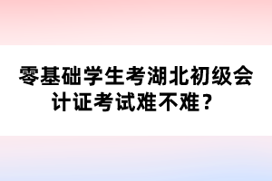 零基礎(chǔ)學(xué)生考湖北初級會計證考試難不難？