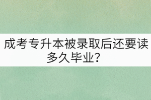 成考專升本被錄取后還要讀多久畢業(yè)？