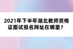 2021年下半年湖北教師資格證面試報(bào)名網(wǎng)址在哪里？