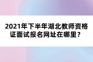 2021年下半年湖北教師資格證面試報(bào)名網(wǎng)址在哪里？