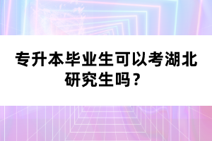 專升本畢業(yè)生可以考湖北研究生嗎？