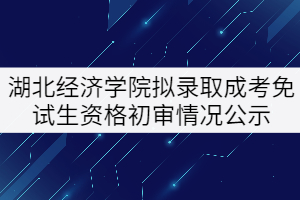 2021年湖北經(jīng)濟學(xué)院擬錄取成考專升本免試生資格初審情況公示 