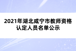 2021年湖北咸寧市教師資格認定人員名單公示