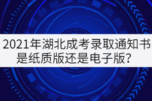 2021年湖北成考錄取通知書是紙質(zhì)版還是電子版？