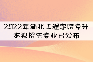 速看！2022年湖北工程學(xué)院專升本擬招生專業(yè)已公布