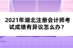 2021年湖北注冊會計師考試成績有異議怎么辦？