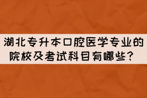 湖北專(zhuān)升本口腔醫(yī)學(xué)專(zhuān)業(yè)的院校及考試科目有哪些？
