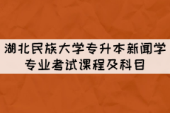 湖北民族大學(xué)專升本新聞學(xué)專業(yè)考試課程及科目有哪些？