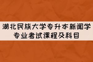 湖北民族大學(xué)專升本新聞學(xué)專業(yè)考試課程及科目有哪些？