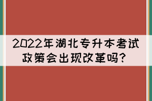2022年湖北專升本考試政策會出現(xiàn)改革嗎？