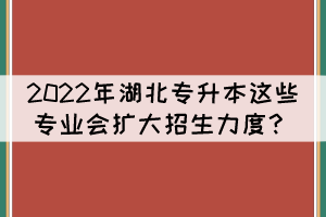 2022年湖北專升本這些專業(yè)預(yù)計會擴(kuò)大招生力度？