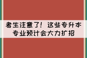 考生注意了！這些專升本專業(yè)預計會大力擴招