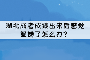湖北成考成績出來后感覺算錯(cuò)了怎么辦？