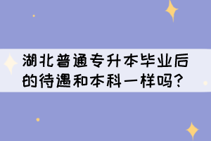 湖北普通專升本畢業(yè)后的待遇和本科一樣嗎？