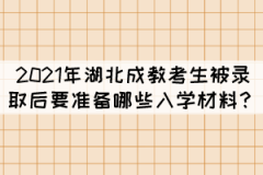 2021年湖北成教考生被錄取后要準備哪些入學材料？