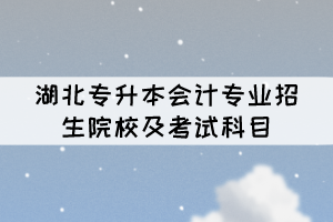 湖北專升本會計專業(yè)招生院校及考試科目有哪些？