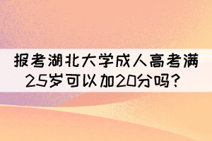 報(bào)考湖北大學(xué)成人高考滿25歲可以加20分嗎？
