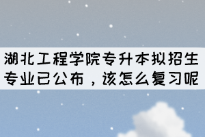 2022年湖北工程學(xué)院專升本擬招生專業(yè)已公布，該怎么復(fù)習(xí)呢？