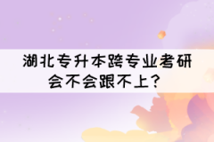 湖北專升本跨專業(yè)考研會不會跟不上？