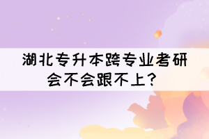 湖北專升本跨專業(yè)考研會不會跟不上？