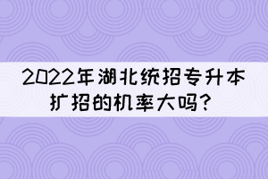 2022年湖北統(tǒng)招專升本擴(kuò)招的機(jī)率大嗎？