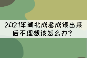 2021年湖北成考成績(jī)出來后不理想該怎么辦？