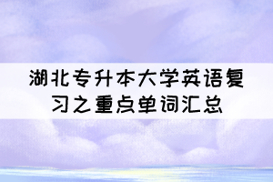 湖北專升本大學(xué)英語復(fù)習(xí)之重點(diǎn)單詞匯總（一）